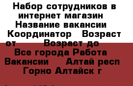 Набор сотрудников в интернет-магазин › Название вакансии ­ Координатор › Возраст от ­ 14 › Возраст до ­ 80 - Все города Работа » Вакансии   . Алтай респ.,Горно-Алтайск г.